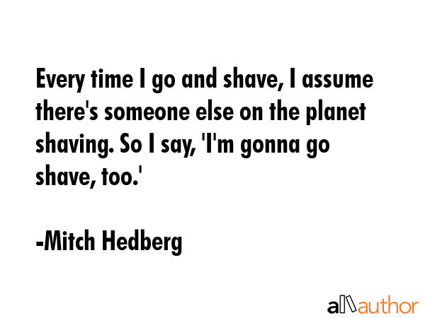 Every time I go and shave, I assume there\