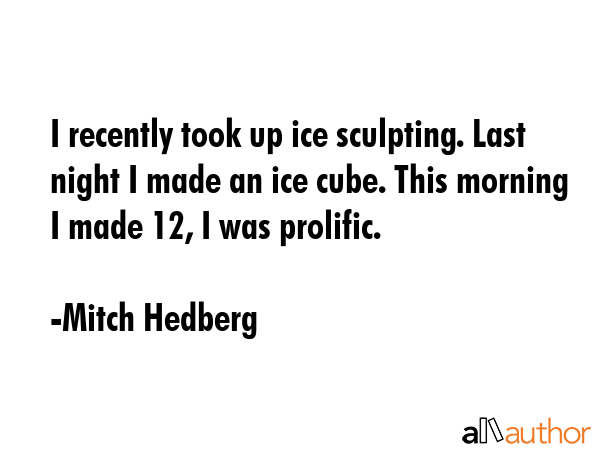 I recently took up ice sculpting. Last night I made an ice cube. This morning I made 12, I was... - Mitch Hedberg Quote GIF