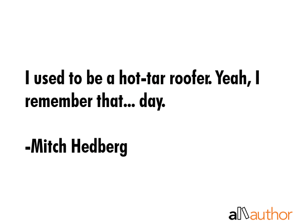 I used to be a hot-tar roofer. Yeah, I remember that... day. - Mitch Hedberg Quote GIF