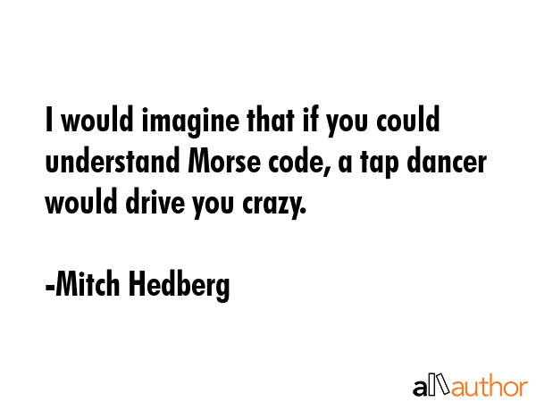 I would imagine that if you could understand Morse code, a tap dancer would drive you crazy. - Mitch Hedberg Quote GIF