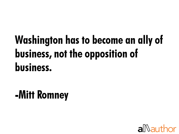 Washington has to become an ally of business, not the opposition of business. - Mitt Romney Quote