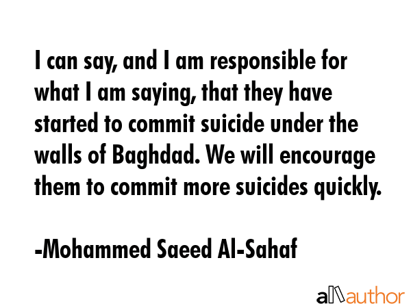 I can say, and I am responsible for what I am saying, that they have started to commit suicide... - Mohammed Saeed Al-Sahaf Quote GIF