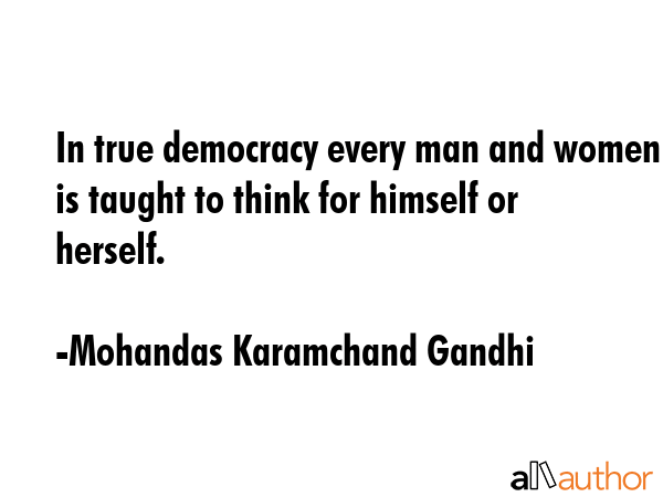 In true democracy every man and women is taught to think for himself or herself. - Mohandas Karamchand Gandhi Quote