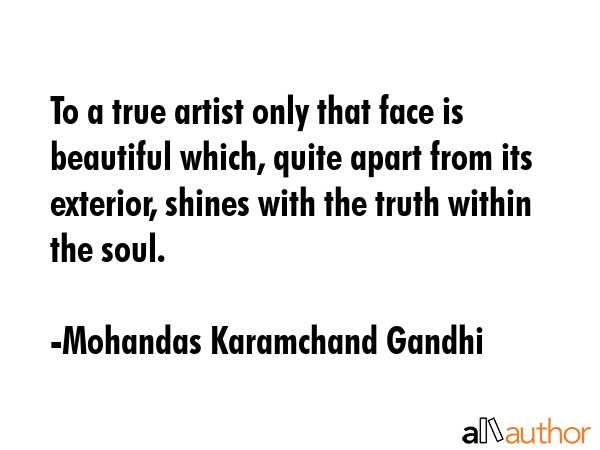 To a true artist only that face is beautiful which, quite apart from its exterior, shines with the truth within the soul. - Mohandas Karamchand Gandhi Quote
