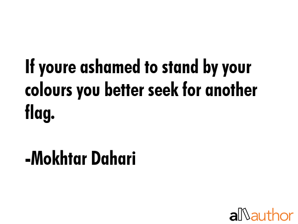 If youre ashamed to stand by your colours you better seek for another flag. - Mokhtar Dahari Quote GIF