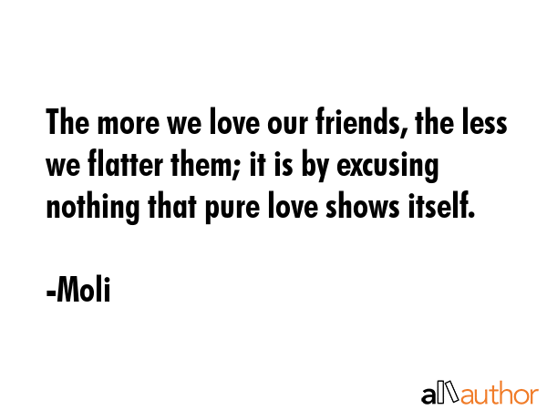 The more we love our friends, the less we flatter them; it is by excusing nothing that pure love... - Moli Quote GIF
