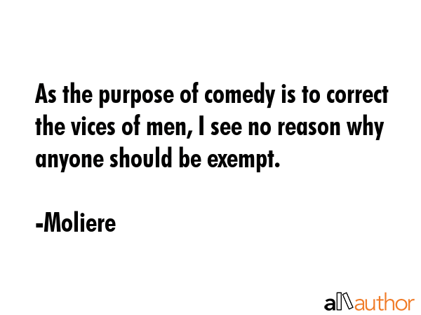 As the purpose of comedy is to correct the vices of men, I see no reason why anyone should be exempt. - Moliere Quote