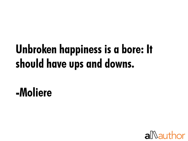 Unbroken happiness is a bore: It should have ups and downs. - Moliere Quote