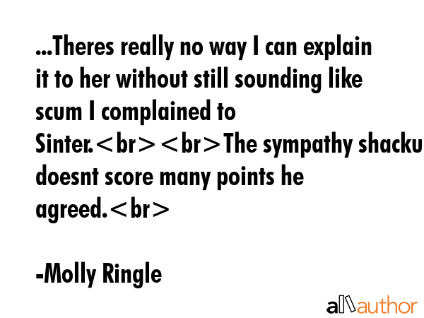 ...Theres really no way I can explain it to her without still sounding like scum I complained to Sinter.The sympathy shackup doesnt score many points he agreed. - Molly Ringle Quote