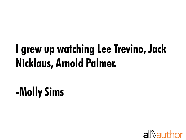 I grew up watching Lee Trevino, Jack Nicklaus, Arnold Palmer. - Molly Sims Quote GIF