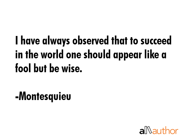 I have always observed that to succeed in the world one should appear like a fool but be wise. - Montesquieu Quote GIF