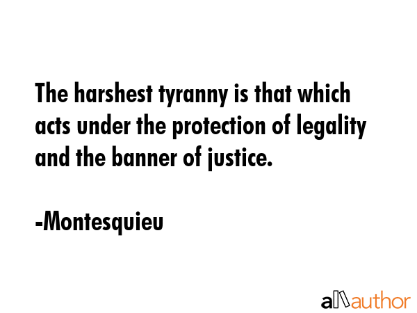 The harshest tyranny is that which acts under the protection of legality and the banner of justice. - Montesquieu Quote