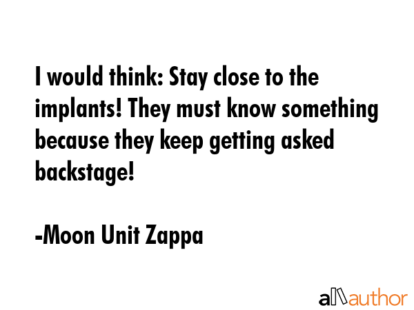 I would think: Stay close to the implants! They must know something because they keep getting asked... - Moon Unit Zappa Quote GIF