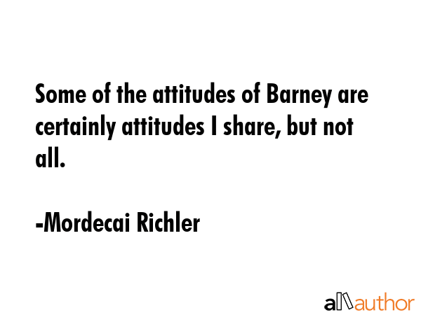 Some of the attitudes of Barney are certainly attitudes I share, but not all. - Mordecai Richler Quote GIF