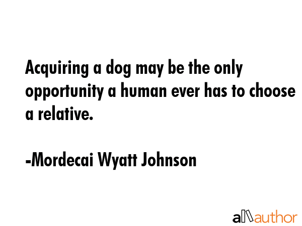 Acquiring a dog may be the only opportunity a human ever has to choose a relative. - Mordecai Wyatt Johnson Quote GIF