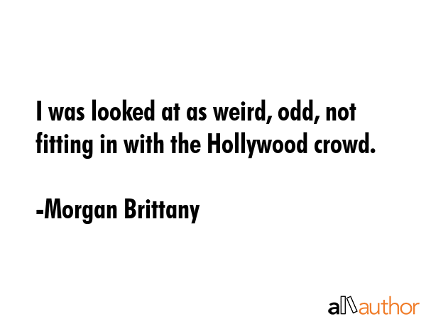I was looked at as weird, odd, not fitting in with the Hollywood crowd. - Morgan Brittany Quote GIF