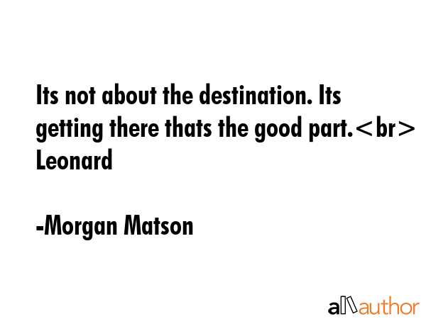Its not about the destination. Its getting there thats the good part. Leonard - Morgan Matson Quote
