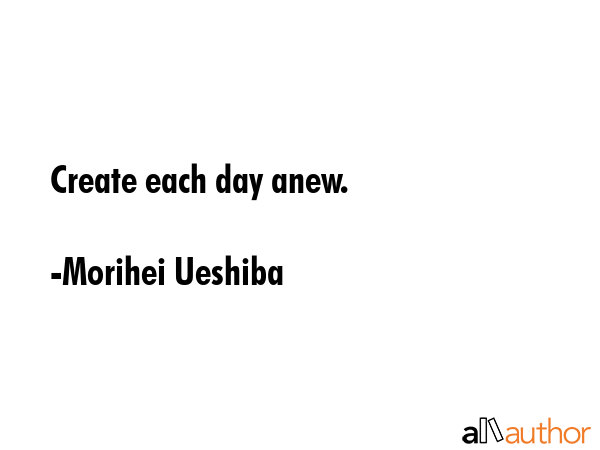 Create each day anew. - Morihei Ueshiba Quote GIF