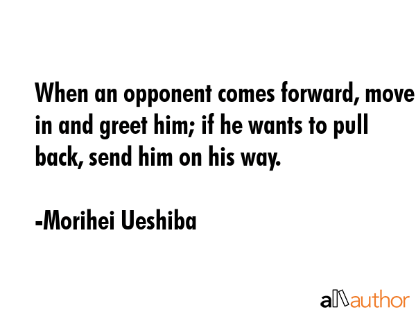 When an opponent comes forward, move in and greet him; if he wants to pull back, send him on his... - Morihei Ueshiba Quote GIF