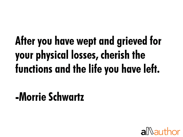 After you have wept and grieved for your physical losses, cherish the functions and the life you... - Morrie Schwartz Quote GIF