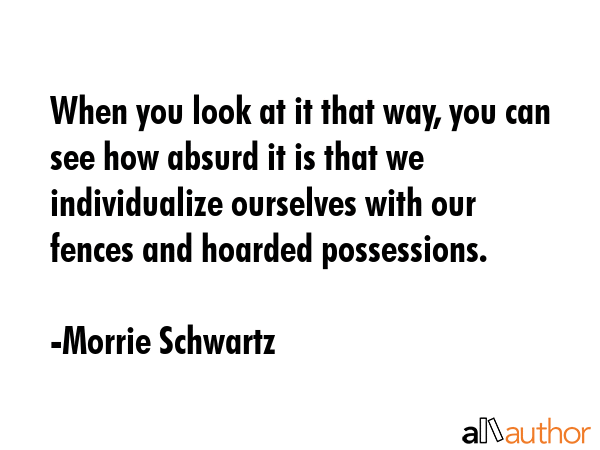 When you look at it that way, you can see how absurd it is that we individualize ourselves with our... - Morrie Schwartz Quote GIF