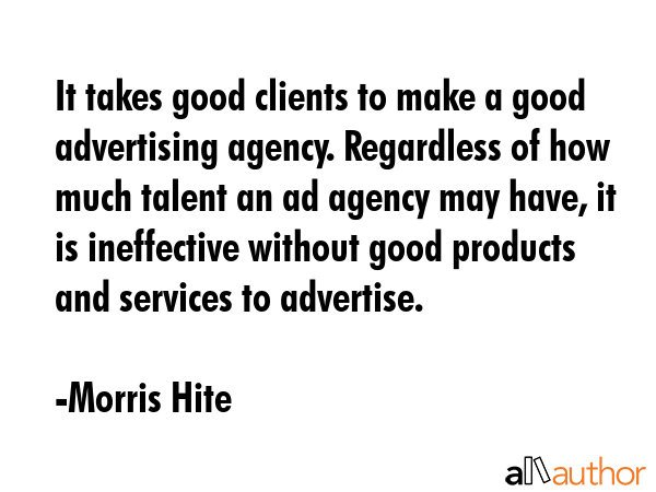 It takes good clients to make a good advertising agency. Regardless of how much talent an ad agency... - Morris Hite Quote GIF