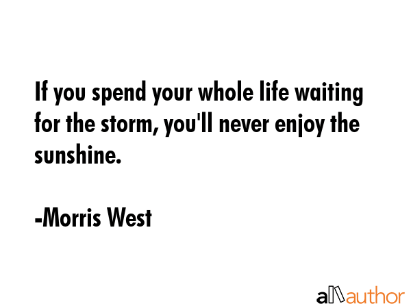 If you spend your whole life waiting for the storm, you\