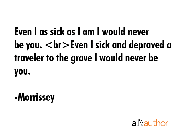 Even I as sick as I am I would never be you. Even I sick and depraved a traveler to the grave I... - Morrissey Quote GIF