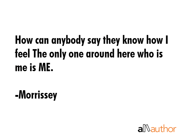 How can anybody say they know how I feel The only one around here who is me is ME. - Morrissey Quote GIF