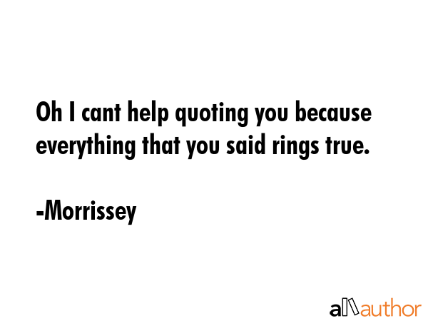 Oh I cant help quoting you because everything that you said rings true. - Morrissey Quote GIF