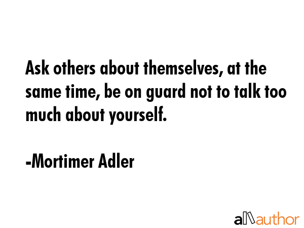 Ask others about themselves, at the same time, be on guard not to talk too much about yourself. - Mortimer Adler Quote GIF