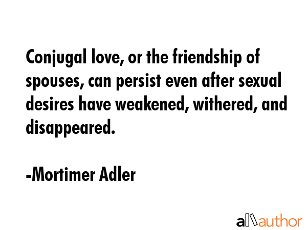 Conjugal love, or the friendship of spouses, can persist even after sexual desires have weakened,... - Mortimer Adler Quote GIF