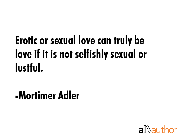 Erotic or sexual love can truly be love if it is not selfishly sexual or lustful. - Mortimer Adler Quote GIF