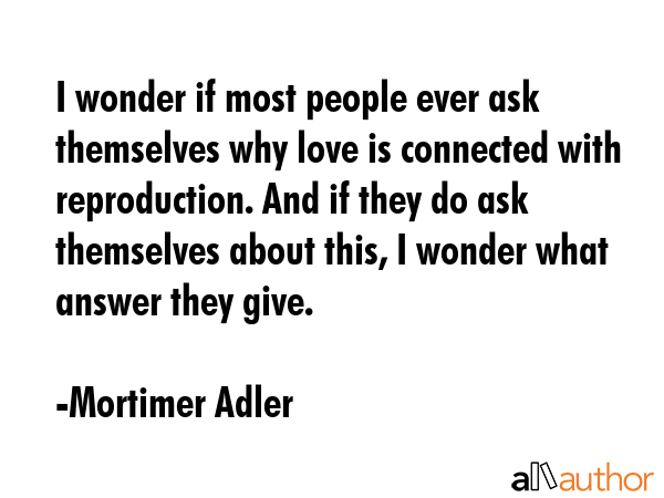I wonder if most people ever ask themselves why love is connected with reproduction. And if they do... - Mortimer Adler Quote GIF