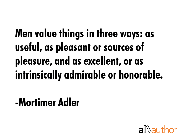 Men value things in three ways: as useful, as pleasant or sources of pleasure, and as excellent, or... - Mortimer Adler Quote GIF