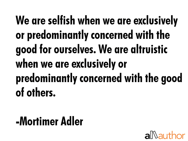We are selfish when we are exclusively or predominantly concerned with the good for ourselves. We... - Mortimer Adler Quote GIF