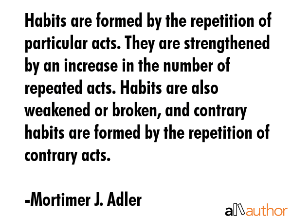 Habits are formed by the repetition of particular acts. They are strengthened by an increase in the... - Mortimer J. Adler Quote GIF