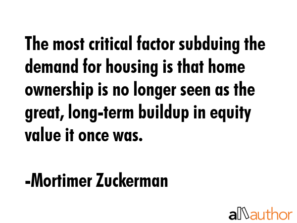 The most critical factor subduing the demand for housing is that home ownership is no longer seen... - Mortimer Zuckerman Quote GIF
