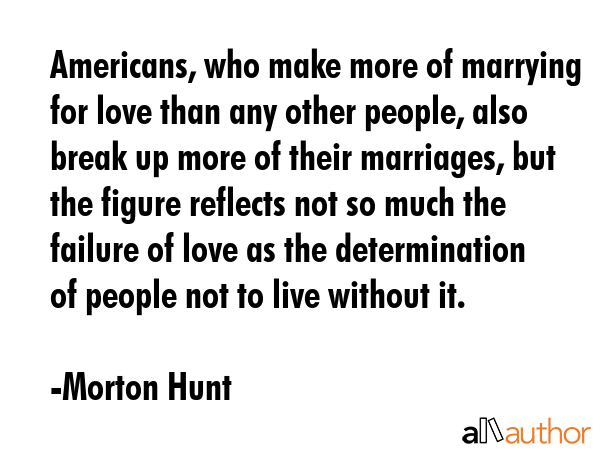 Americans, who make more of marrying for love than any other people, also break up more of their... - Morton Hunt Quote GIF