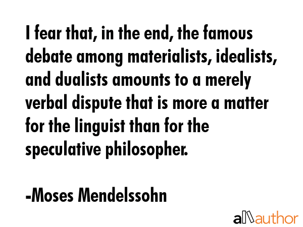 I fear that, in the end, the famous debate among materialists, idealists, and dualists amounts to a... - Moses Mendelssohn Quote GIF