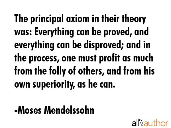 The principal axiom in their theory was: Everything can be proved, and everything can be disproved;... - Moses Mendelssohn Quote GIF