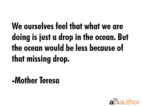 We ourselves feel that what we are doing is just a drop in the ocean. But the ocean would be less... - Mother Teresa Quote GIF