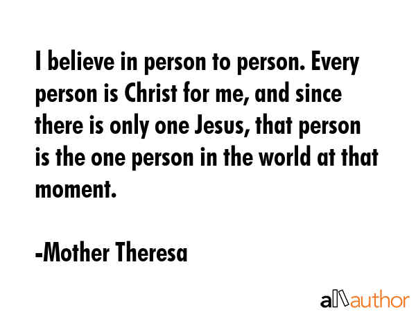 I believe in person to person. Every person is Christ for me, and since there is only one Jesus,... - Mother Theresa Quote GIF