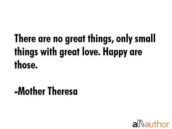 There are no great things, only small things with great love. Happy are those. - Mother Theresa Quote