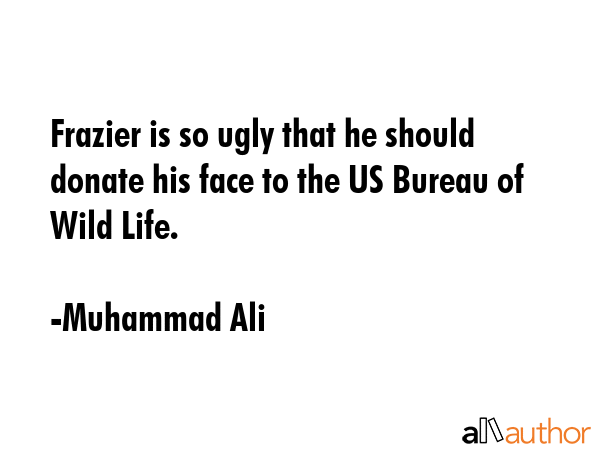 Frazier is so ugly that he should donate his face to the US Bureau of Wild Life. - Muhammad Ali Quote
