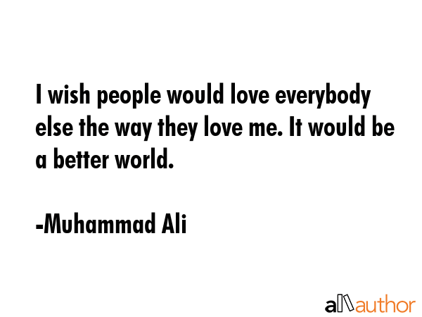 I wish people would love everybody else the way they love me. It would be a better world. - Muhammad Ali Quote