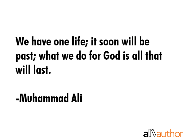 We have one life; it soon will be past; what we do for God is all that will last. - Muhammad Ali Quote