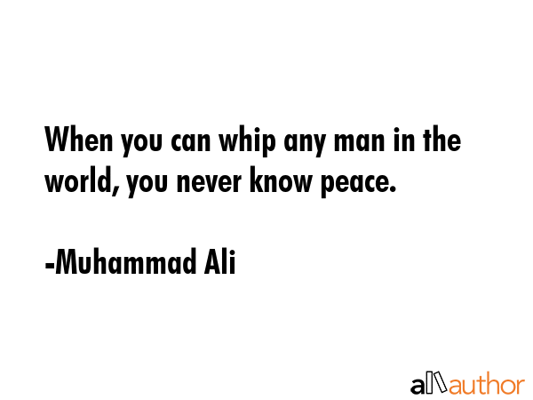 When you can whip any man in the world, you never know peace. - Muhammad Ali Quote