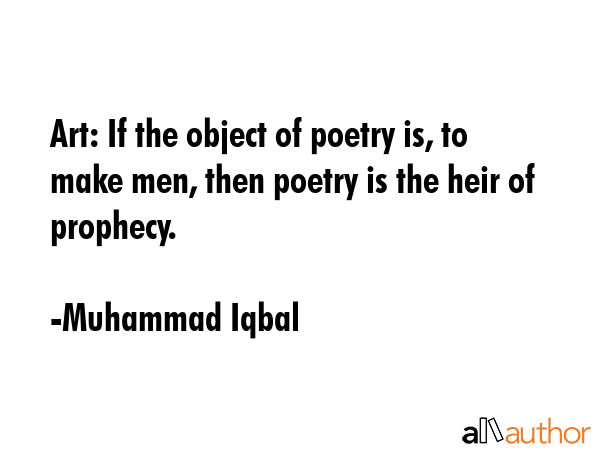 Art: If the object of poetry is, to make men, then poetry is the heir of prophecy. - Muhammad Iqbal Quote