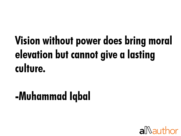 Vision without power does bring moral elevation but cannot give a lasting culture. - Muhammad Iqbal Quote GIF